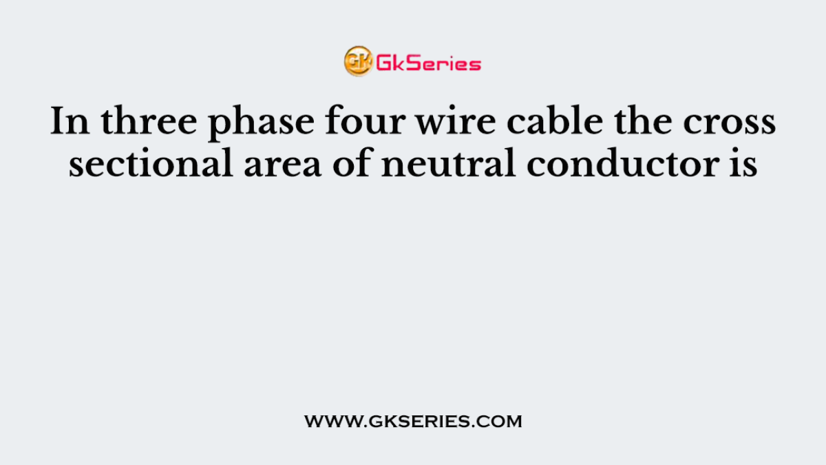 In three phase four wire cable the cross sectional area of neutral conductor is