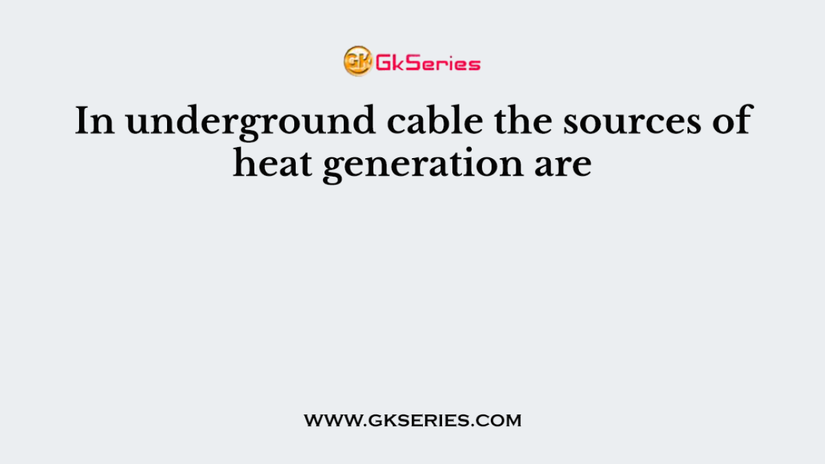 In underground cable the sources of heat generation are