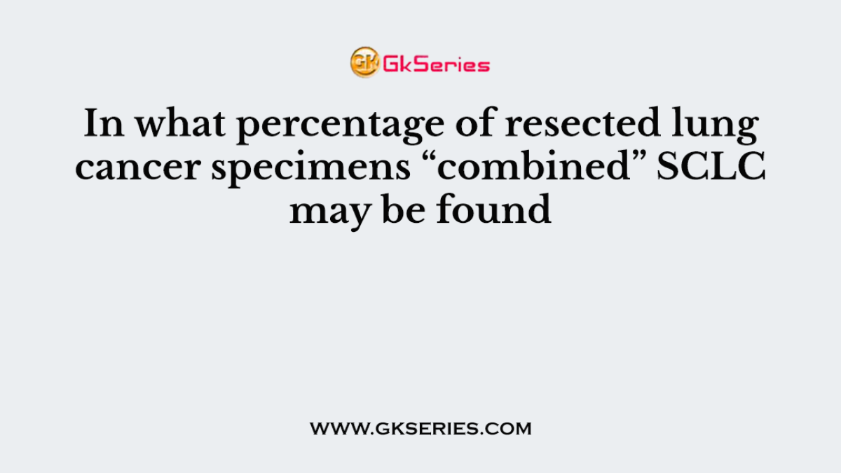In what percentage of resected lung cancer specimens “combined” SCLC may be found