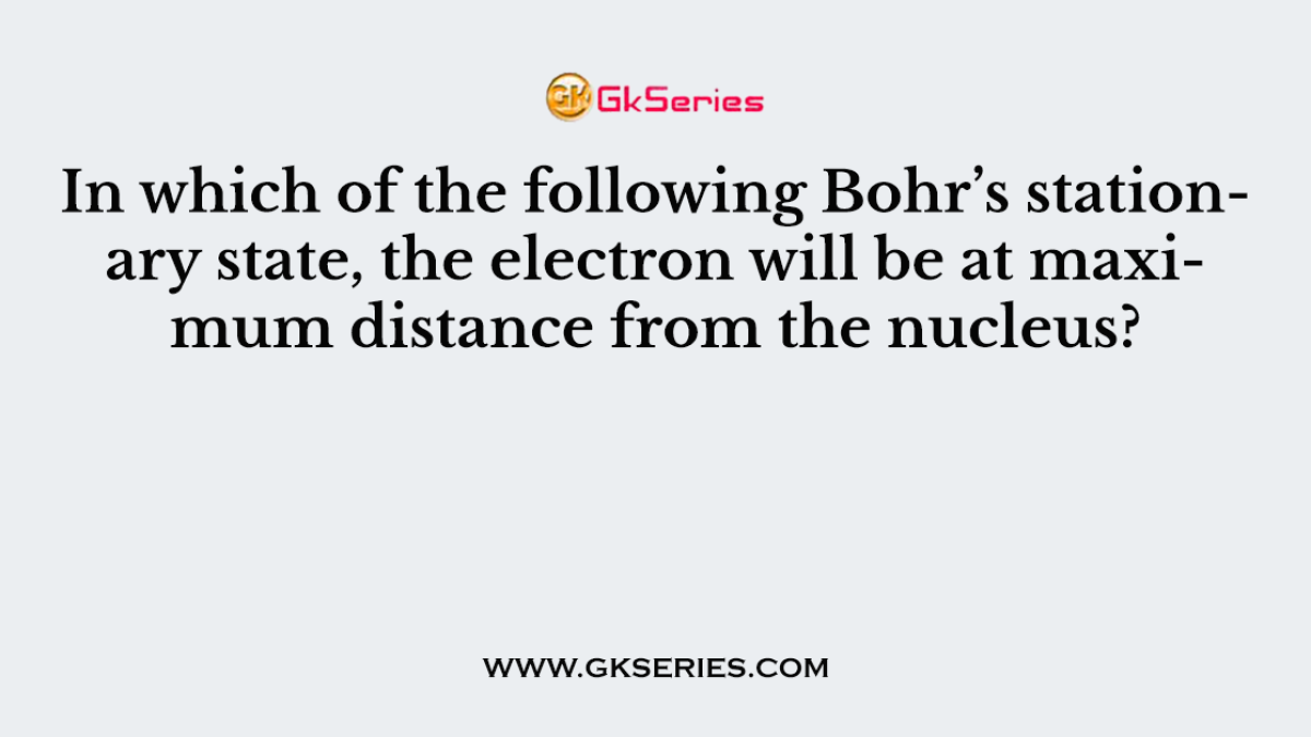 In which of the following Bohr’s stationary state, the electron will be at maximum distance from the nucleus?