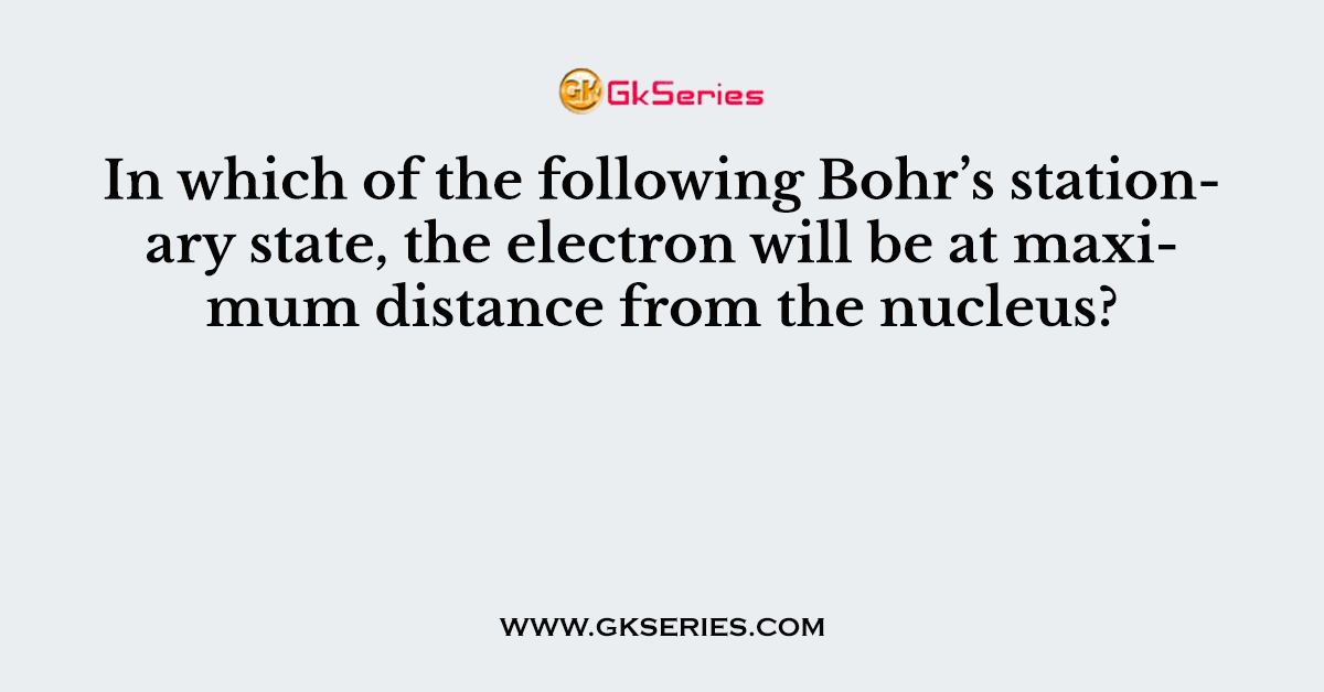 In which of the following Bohr’s stationary state, the electron will be at maximum distance from the nucleus?