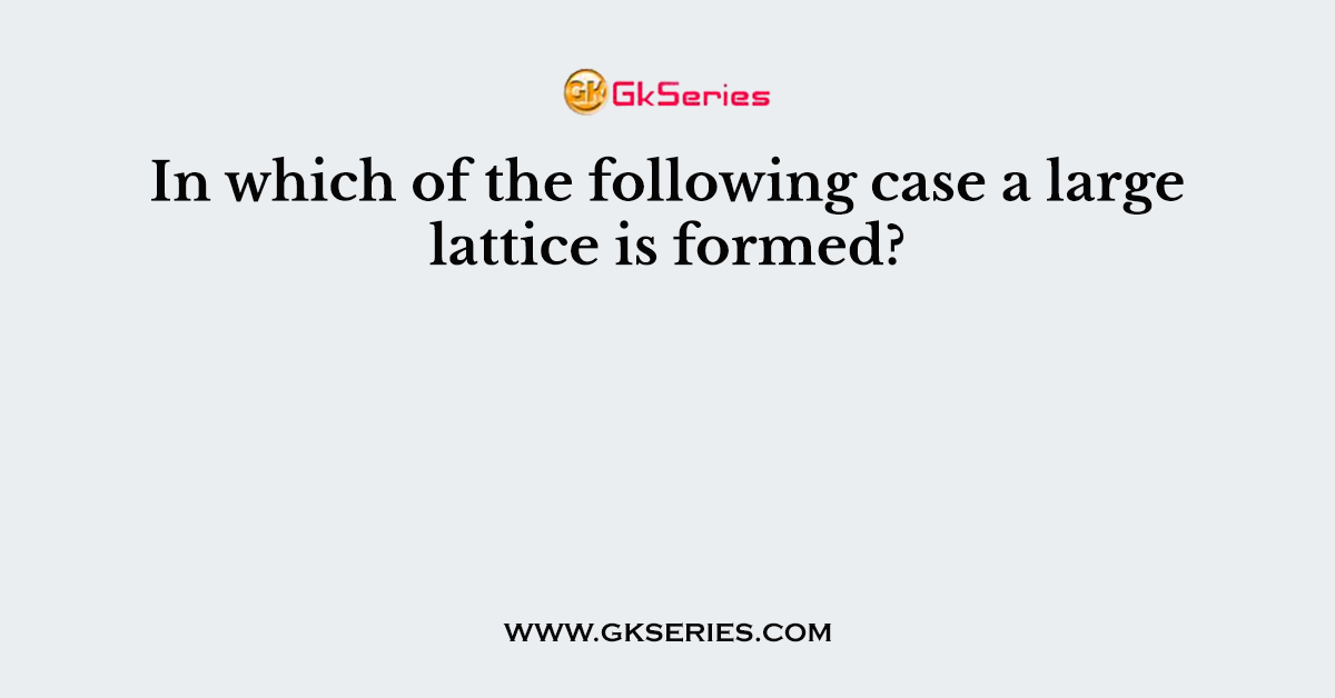 In which of the following case a large lattice is formed?