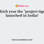 In which year the "project tiger" is launched in India?