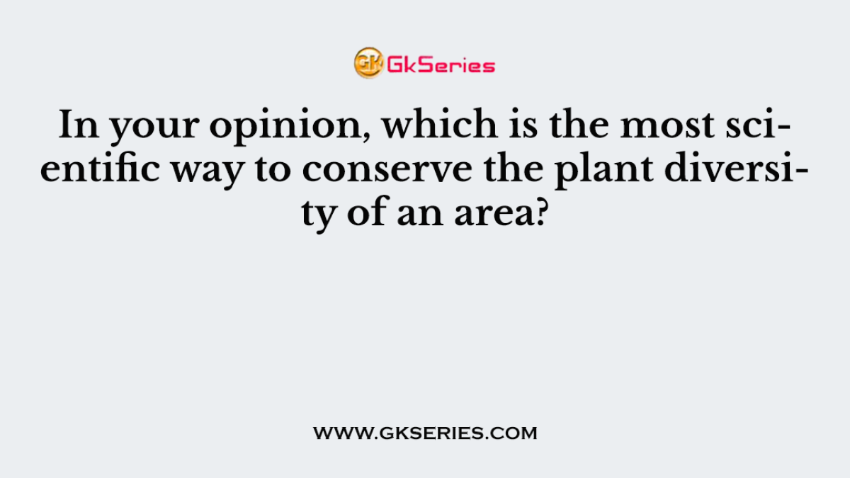 In your opinion, which is the most scientific way to conserve the plant diversity of an area?