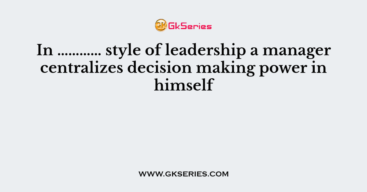 In ………… style of leadership a manager centralizes decision making power in himself
