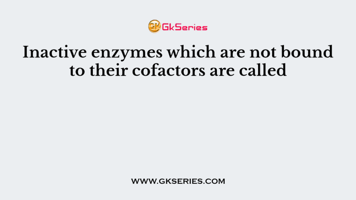 Inactive enzymes which are not bound to their cofactors are called