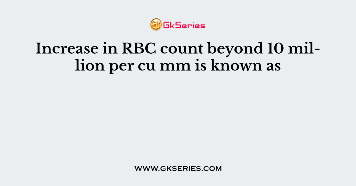 Increase in RBC count beyond 10 million per cu mm is known as
