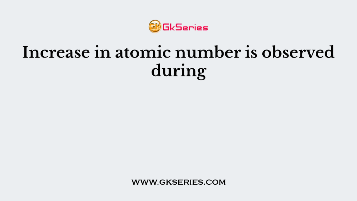 Increase in atomic number is observed during