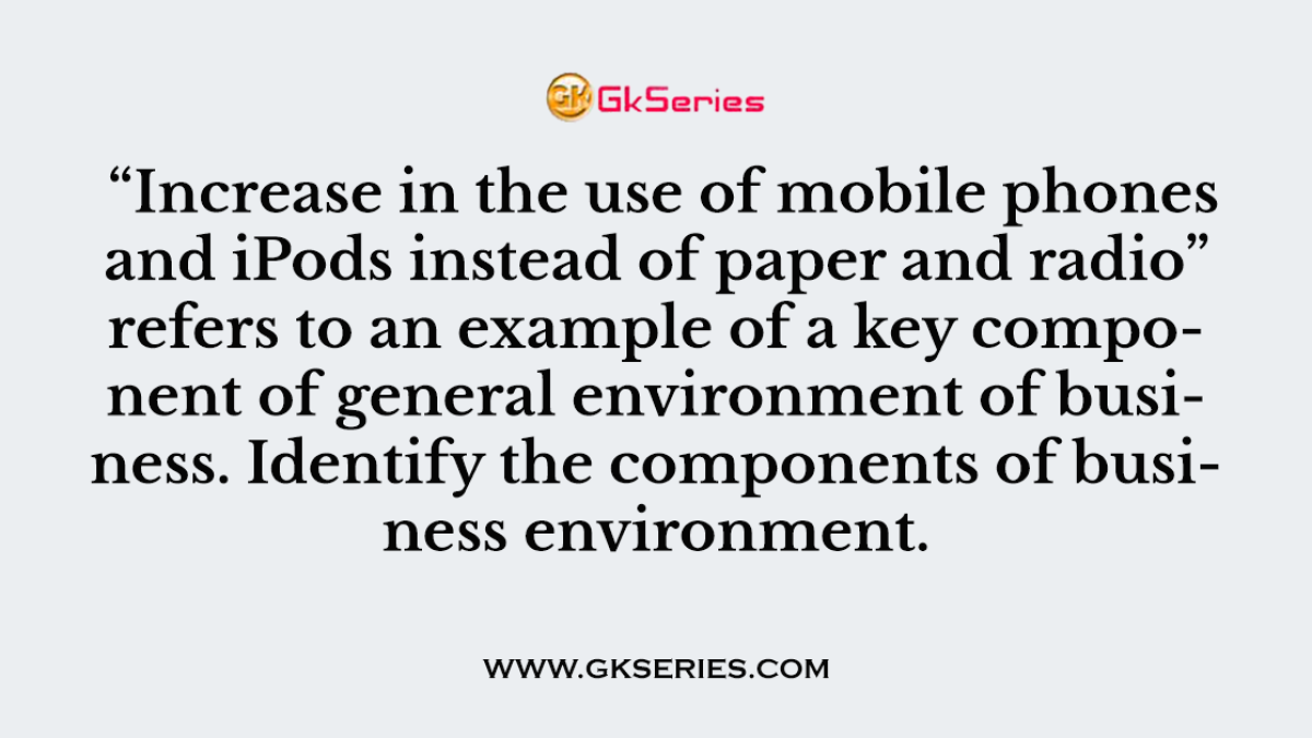 Increase in the use of mobile phones and iPods instead of paper and radio” refers to an example of a key component of general environment of business