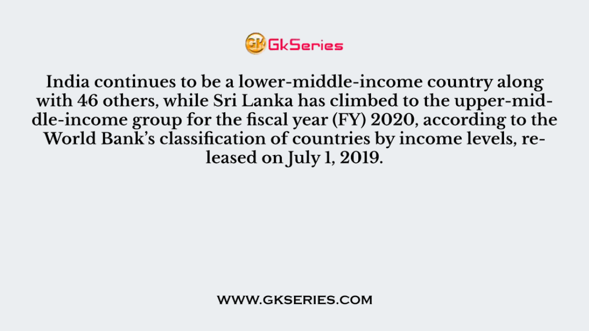 Q. India continues to be a lower-middle-income country along with 46 others, while Sri Lanka has climbed to the upper-middle-income group for the fiscal year (FY) 2020, according to the World Bank’s classification of countries by income levels, released on July 1, 2019.