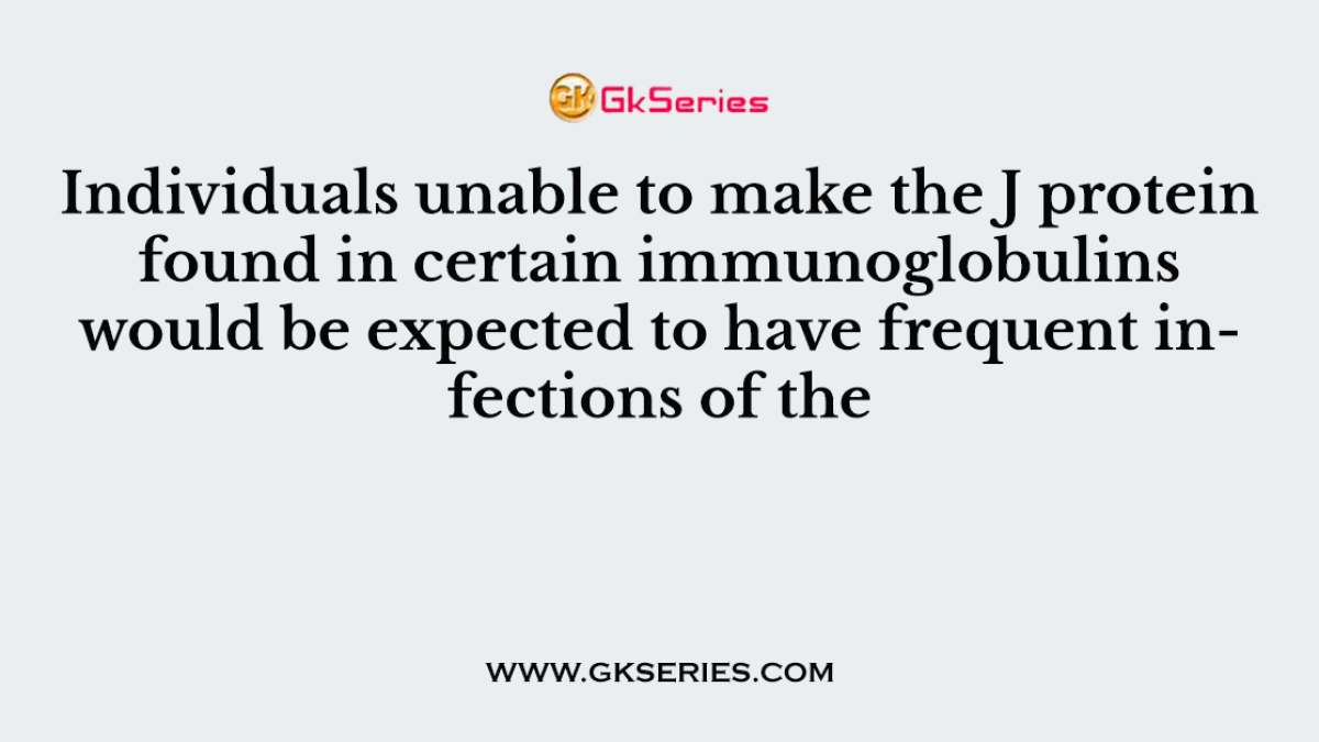 Individuals unable to make the J protein found in certain immunoglobulins would be expected to have frequent infections of the