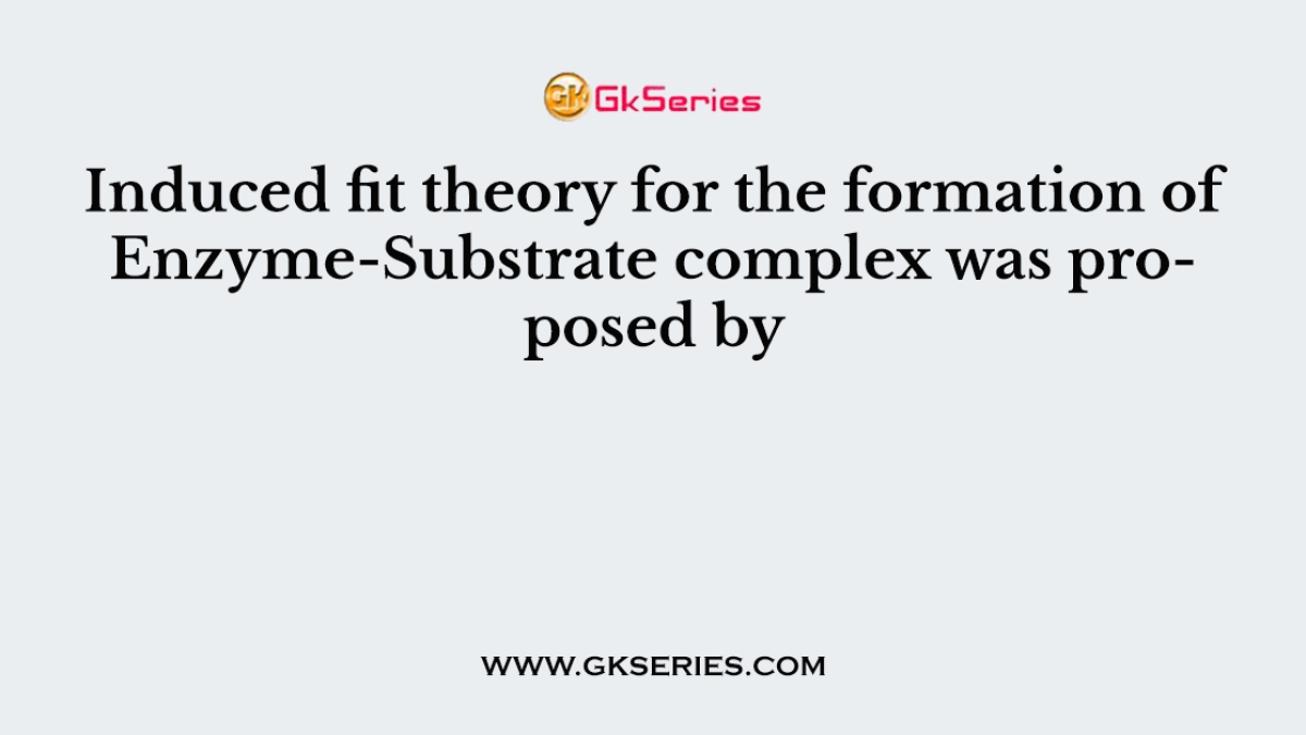 Induced fit theory for the formation of Enzyme-Substrate complex was proposed by