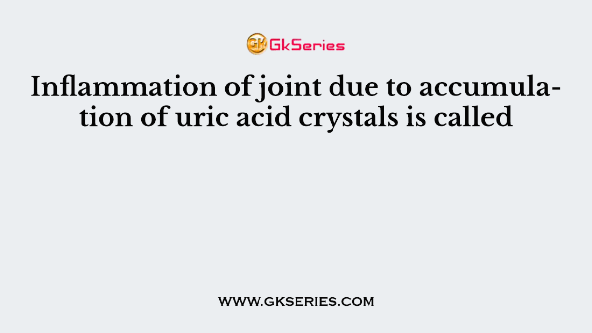 Inflammation of joint due to accumulation of uric acid crystals is called