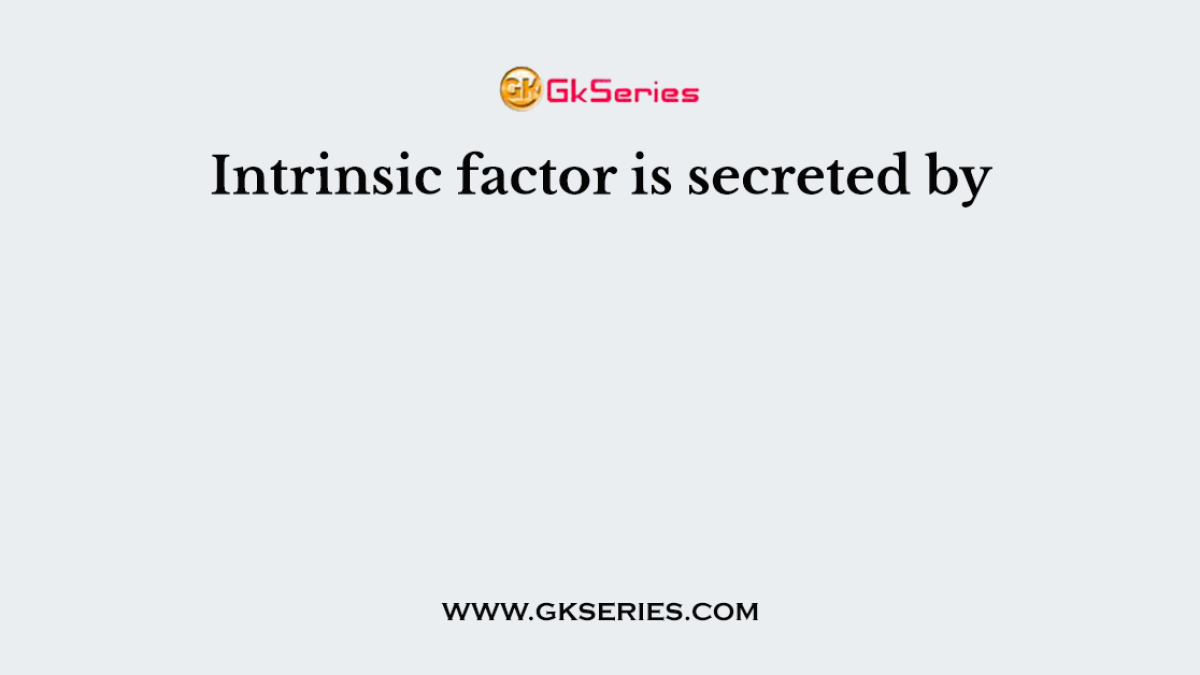 Intrinsic factor is secreted by
