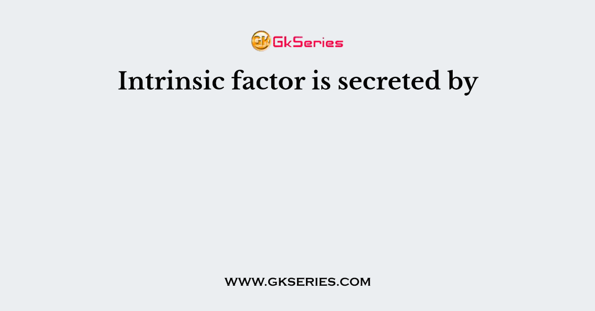Intrinsic factor is secreted by