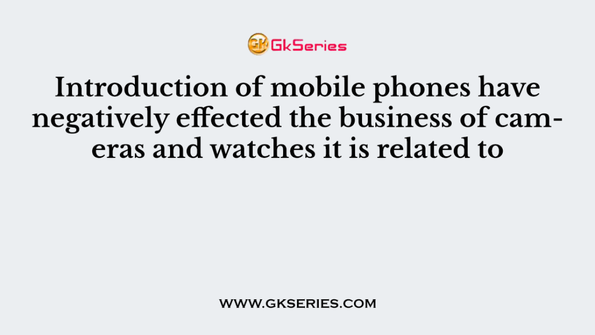 Introduction of mobile phones have negatively effected the business of cameras and watches it is related to