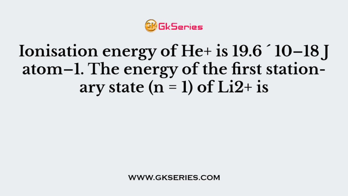 Ionisation energy of He+ is 19.6 ´ 10–18 J atom–1. The energy of the first stationary state (n = 1) of Li2+ is