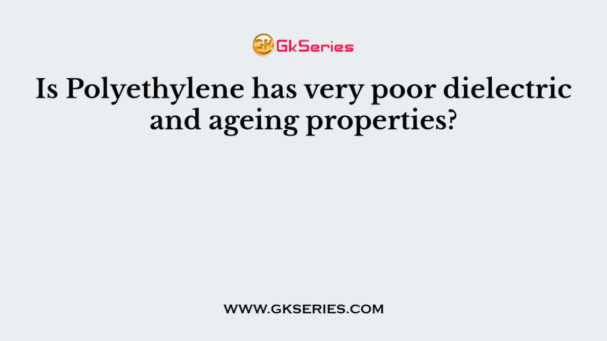Is Polyethylene has very poor dielectric and ageing properties?