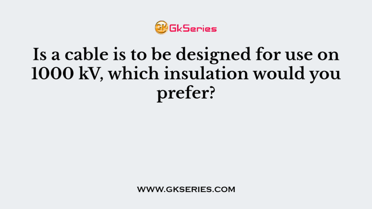Is a cable is to be designed for use on 1000 kV, which insulation would you prefer?