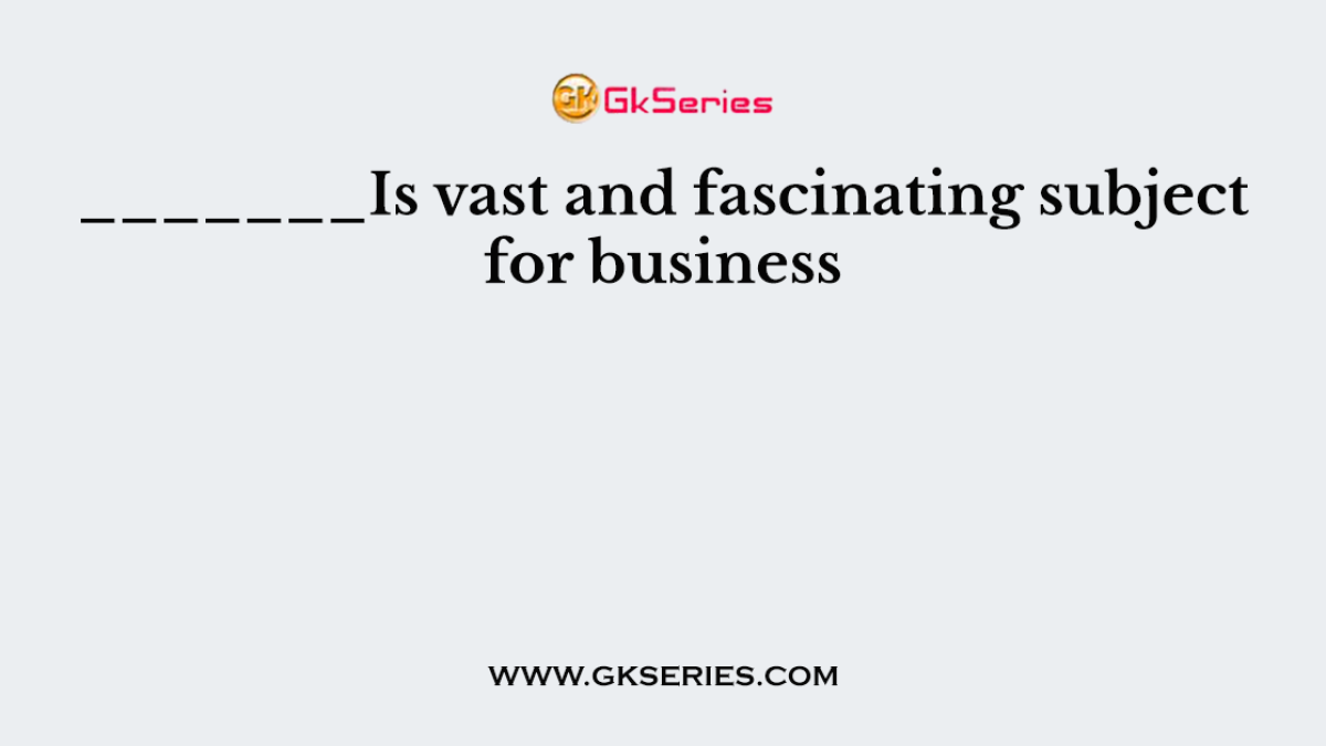 _______Is vast and fascinating subject for business