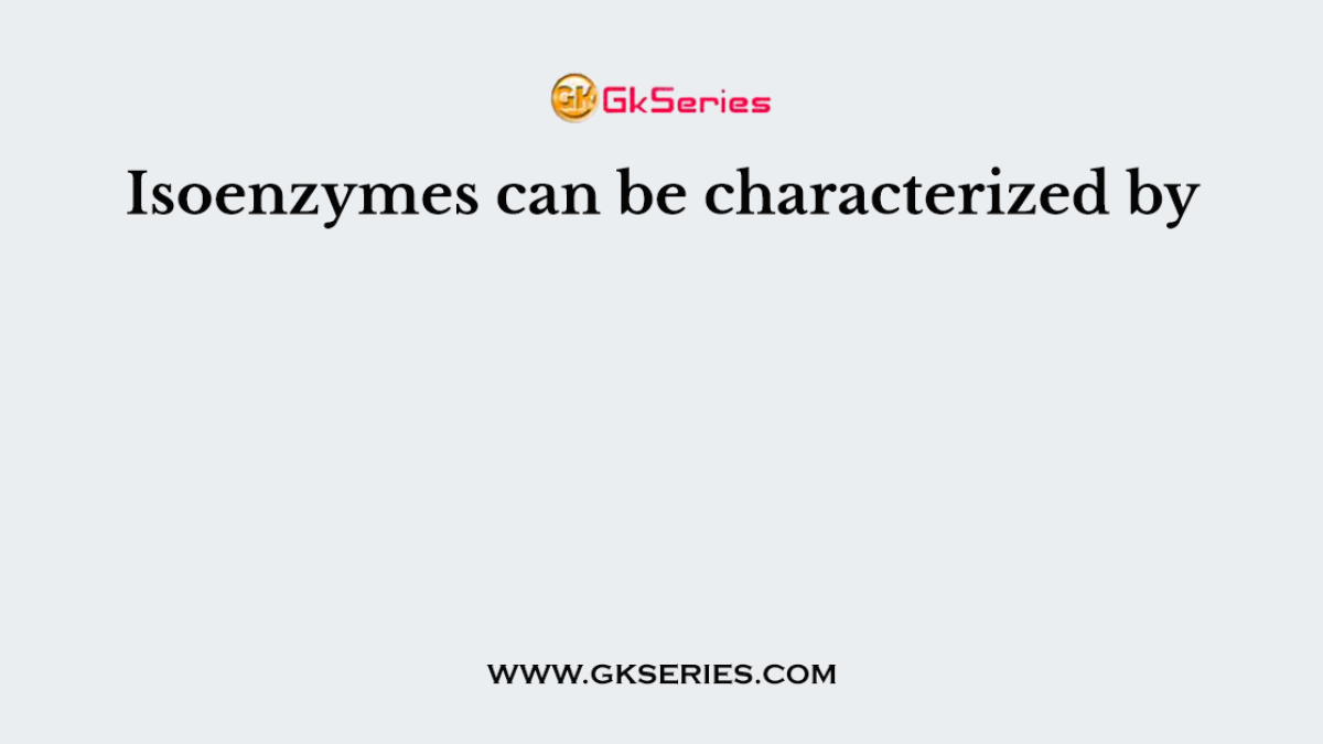 Isoenzymes can be characterized by