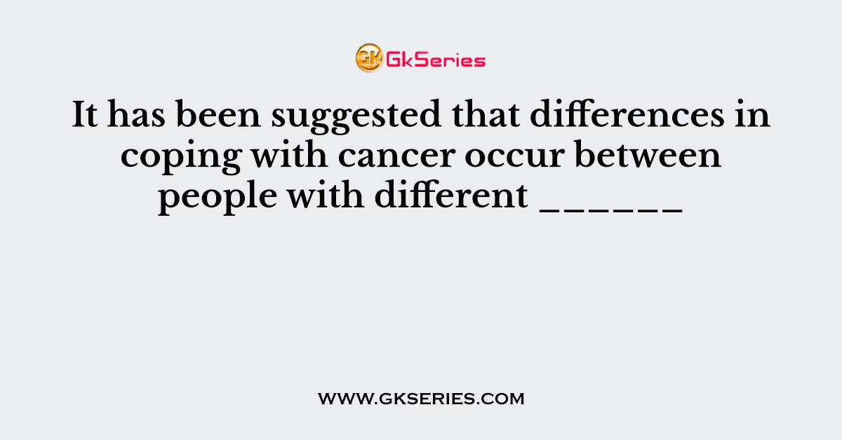 It has been suggested that differences in coping with cancer occur between people with different ______
