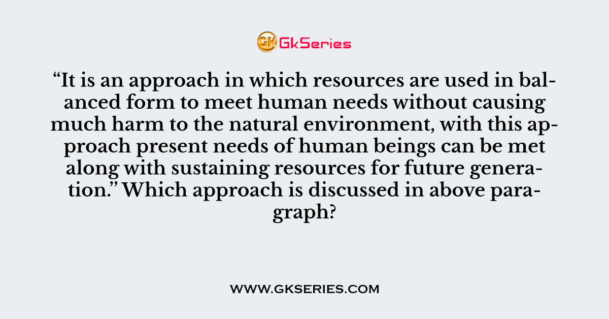 Q. “It is an approach in which resources are used in balanced form to meet human needs without causing much harm to the natural environment, with this approach present needs of human beings can be met along with sustaining resources for future generation.’’ Which approach is discussed in above paragraph?