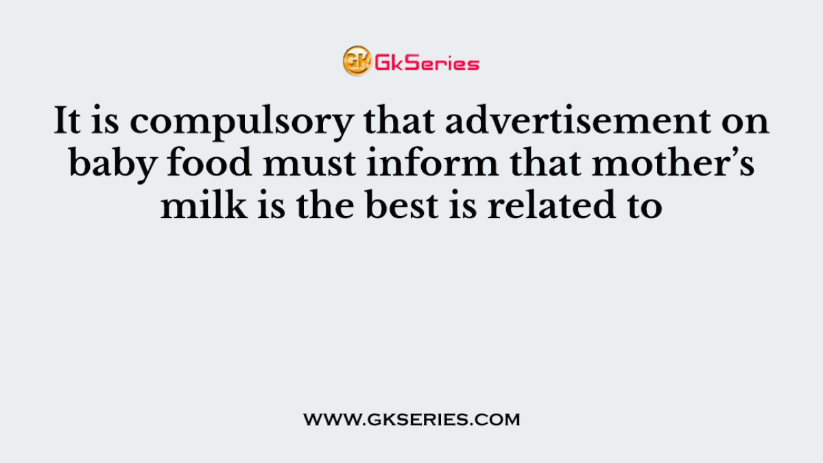 It is compulsory that advertisement on baby food must inform that mother’s milk is the best is related to