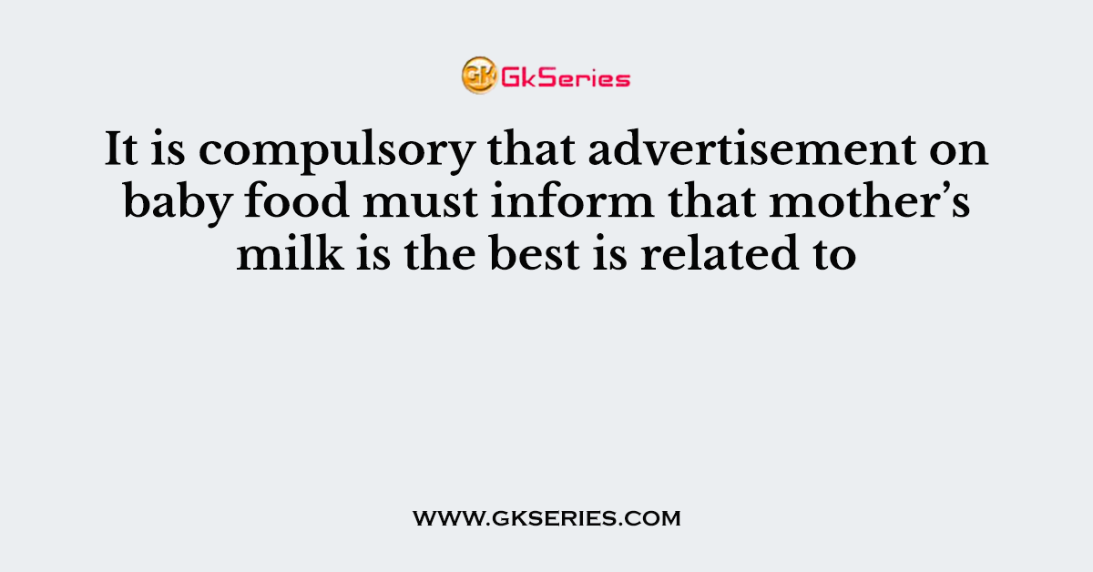 It is compulsory that advertisement on baby food must inform that mother’s milk is the best is related to
