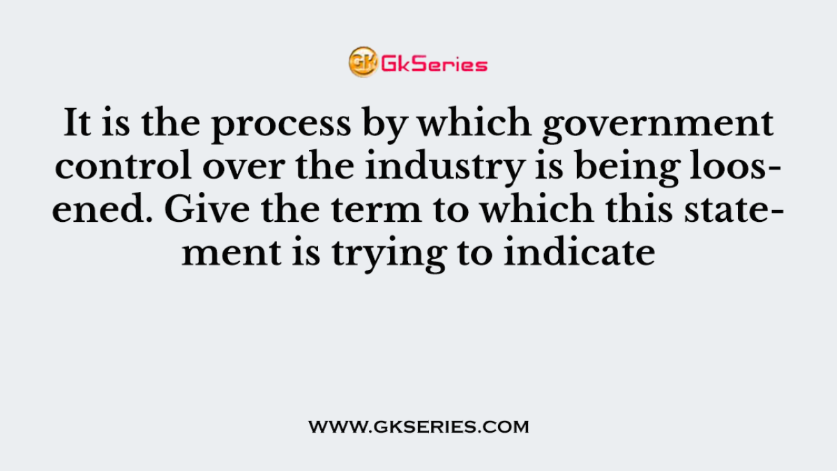 It is the process by which government control over the industry is being loosened. Give the term to which this statement is trying to indicate
