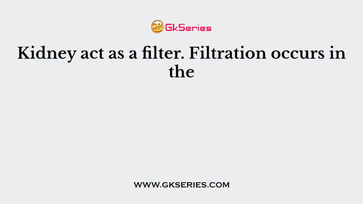 Kidney act as a filter. Filtration occurs in the