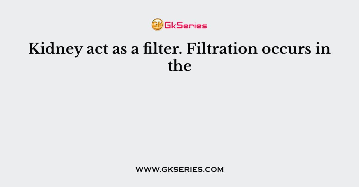Kidney act as a filter. Filtration occurs in the