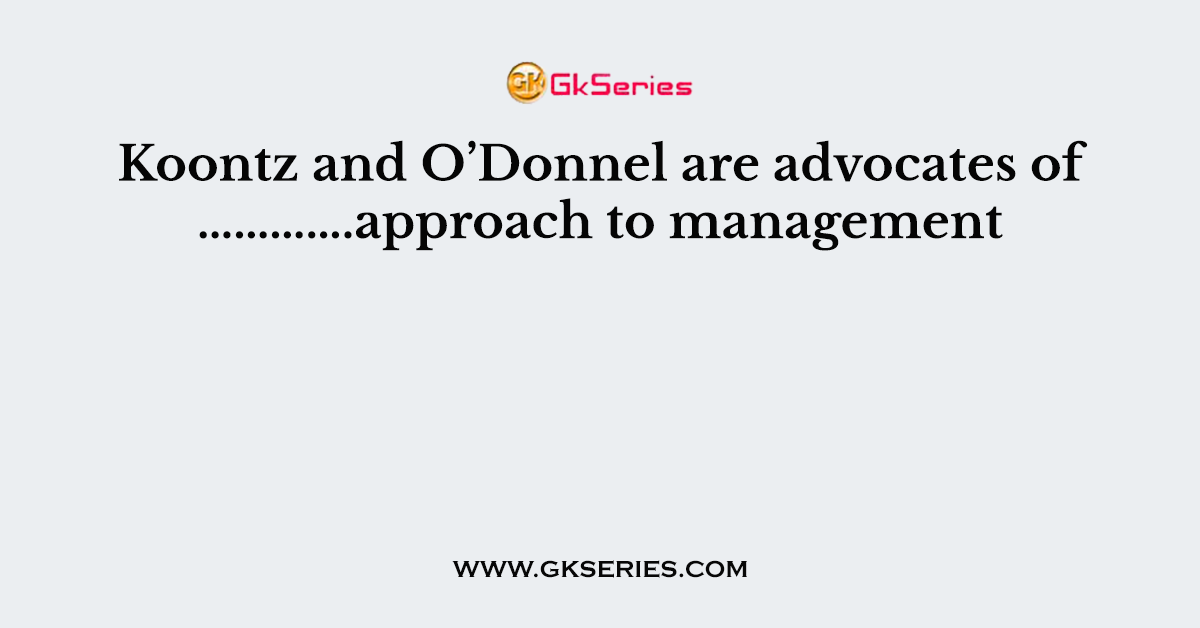 Koontz and O’Donnel are advocates of ………….approach to management
