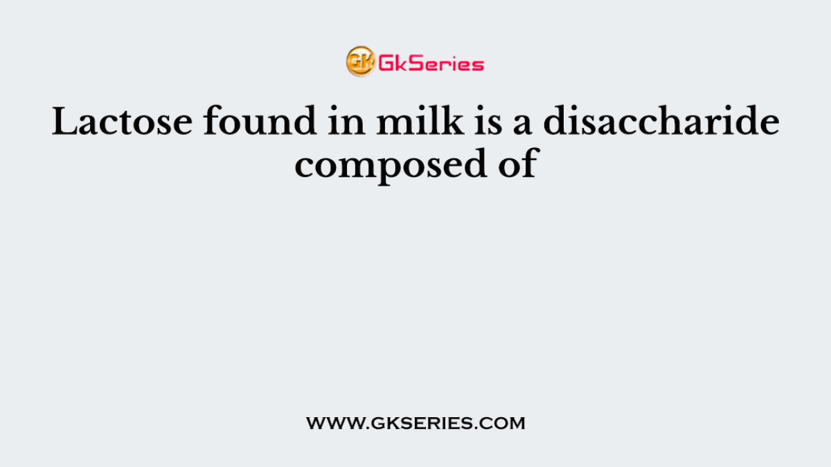 Lactose found in milk is a disaccharide composed of