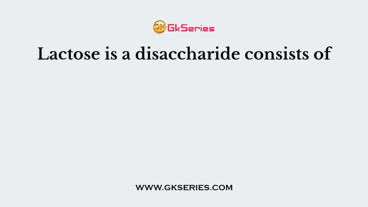 Lactose is a disaccharide consists of