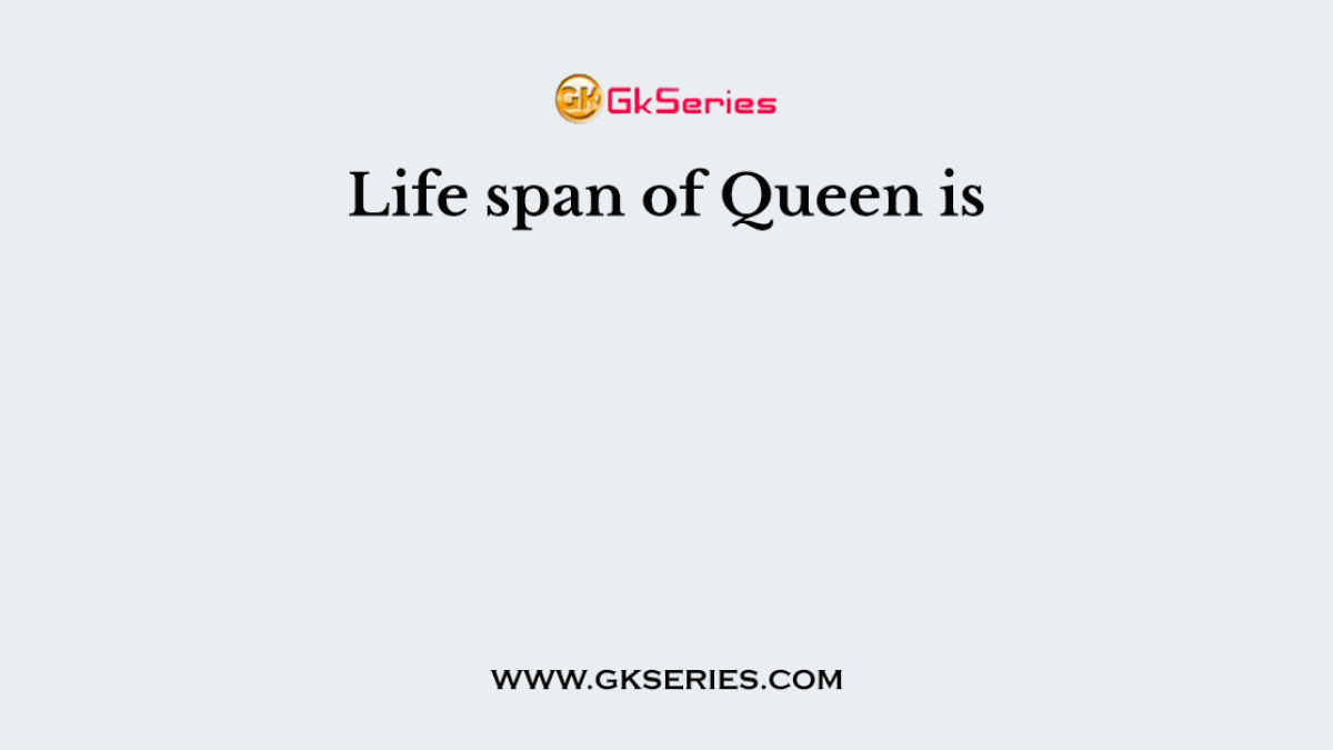 Life span of Queen is