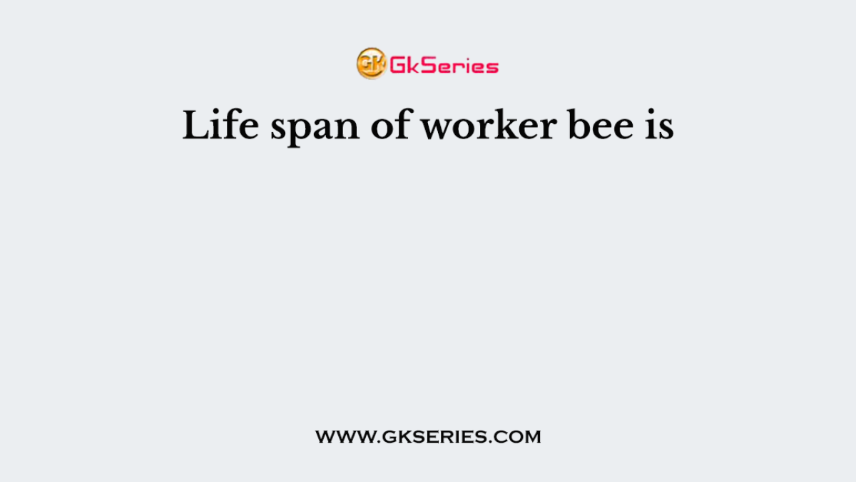 Life span of worker bee is