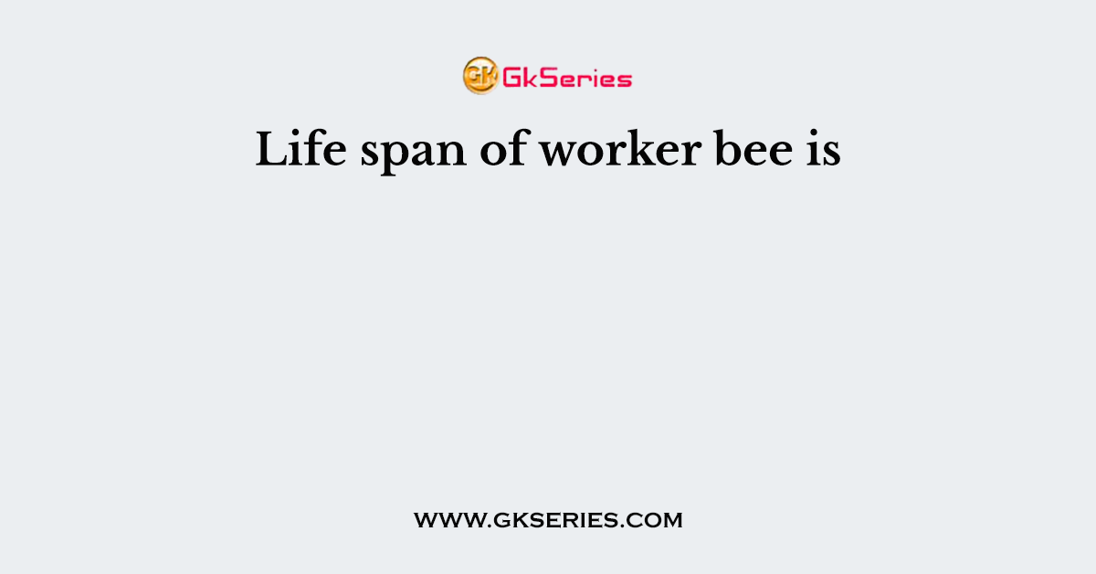 Life span of worker bee is