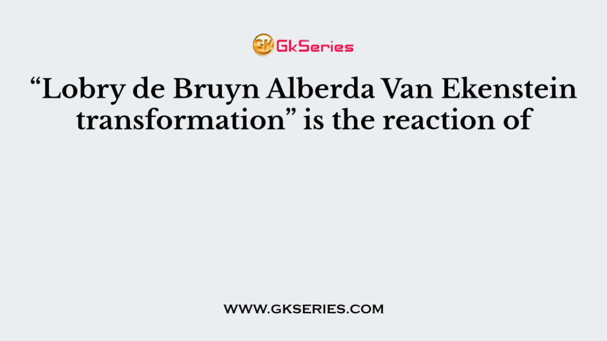 “Lobry de Bruyn Alberda Van Ekenstein transformation” is the reaction of