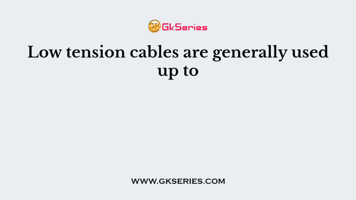 Low tension cables are generally used up to