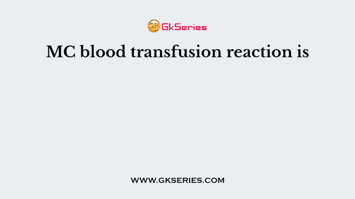 MC blood transfusion reaction is