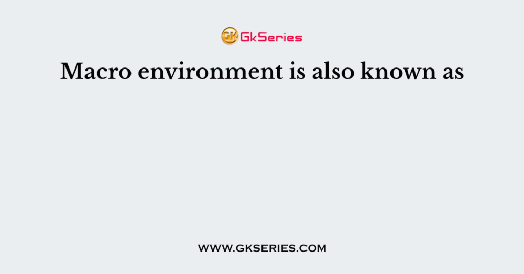 Macro environment is also known as