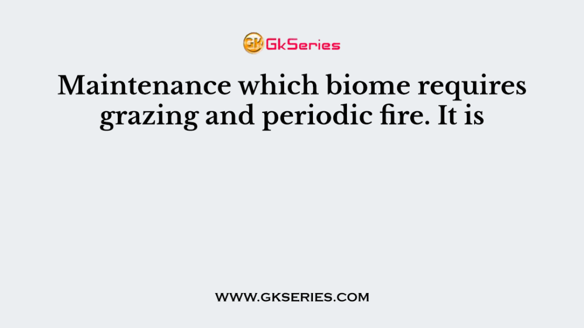 Maintenance which biome requires grazing and periodic fire. It is