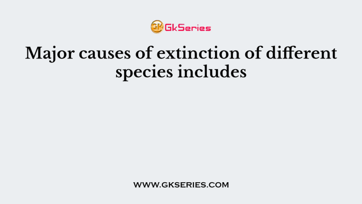 Major causes of extinction of different species includes