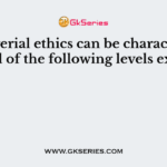 Managerial ethics can be characterised by all of the following levels except