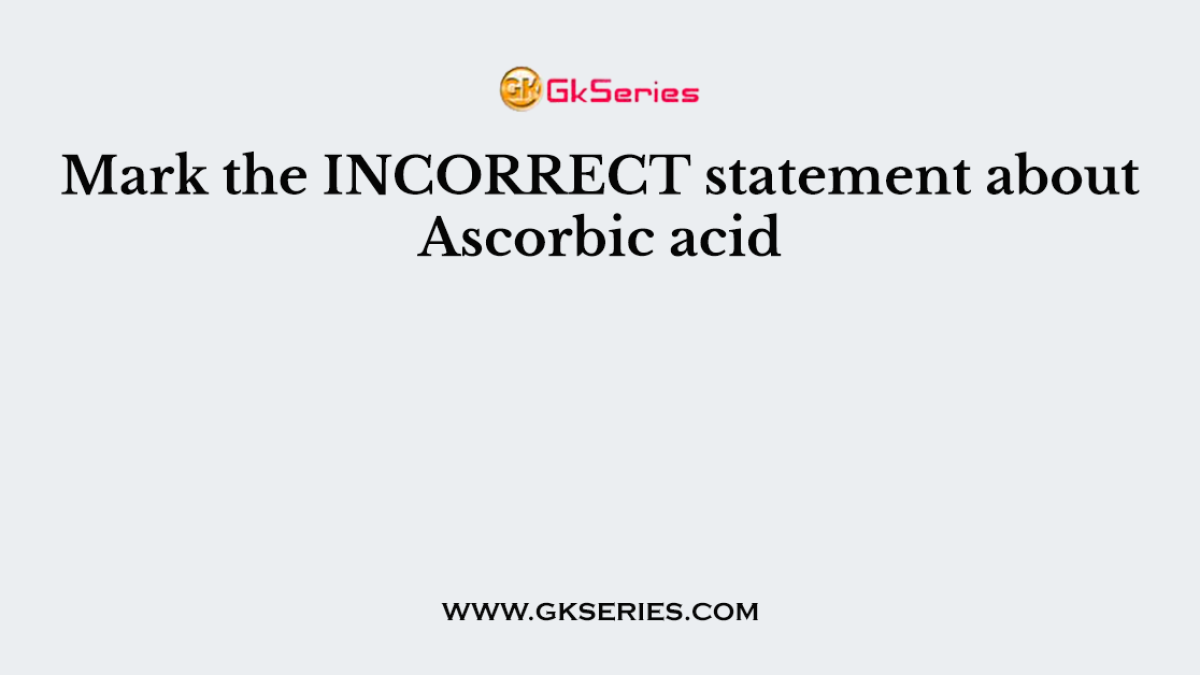 Mark the INCORRECT statement about Ascorbic acid