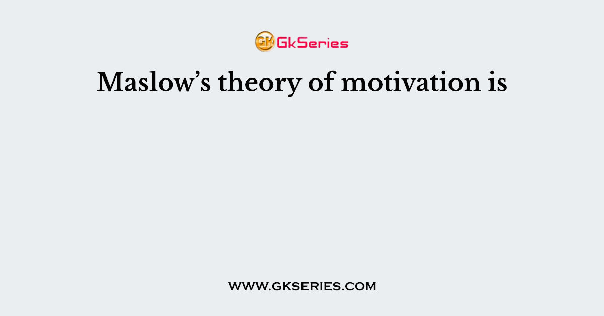 Maslow’s theory of motivation is