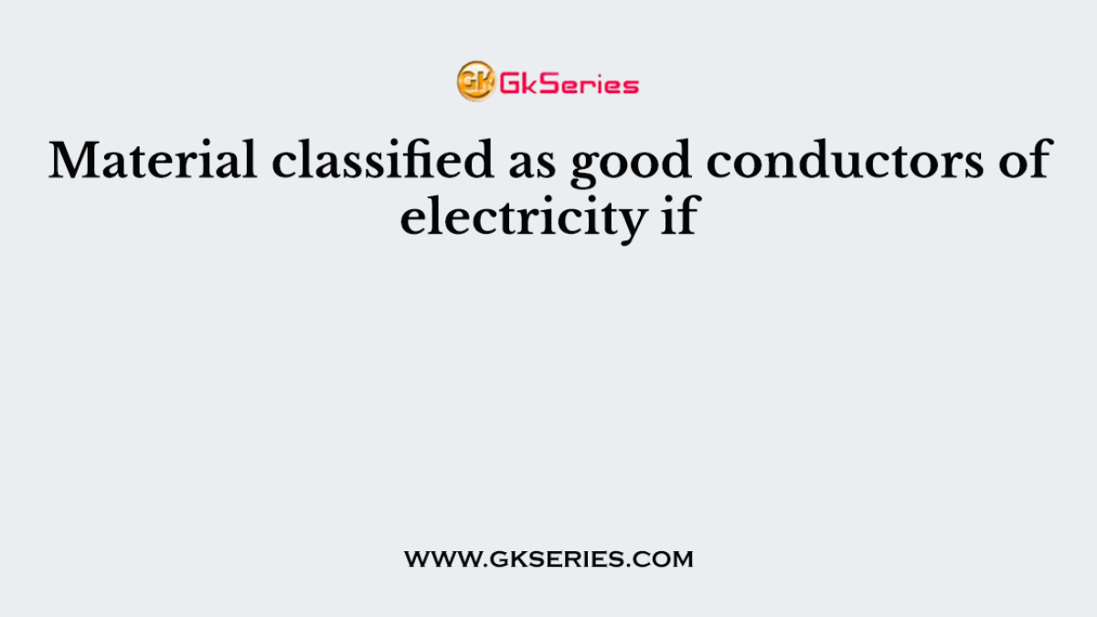 Material classified as good conductors of electricity if