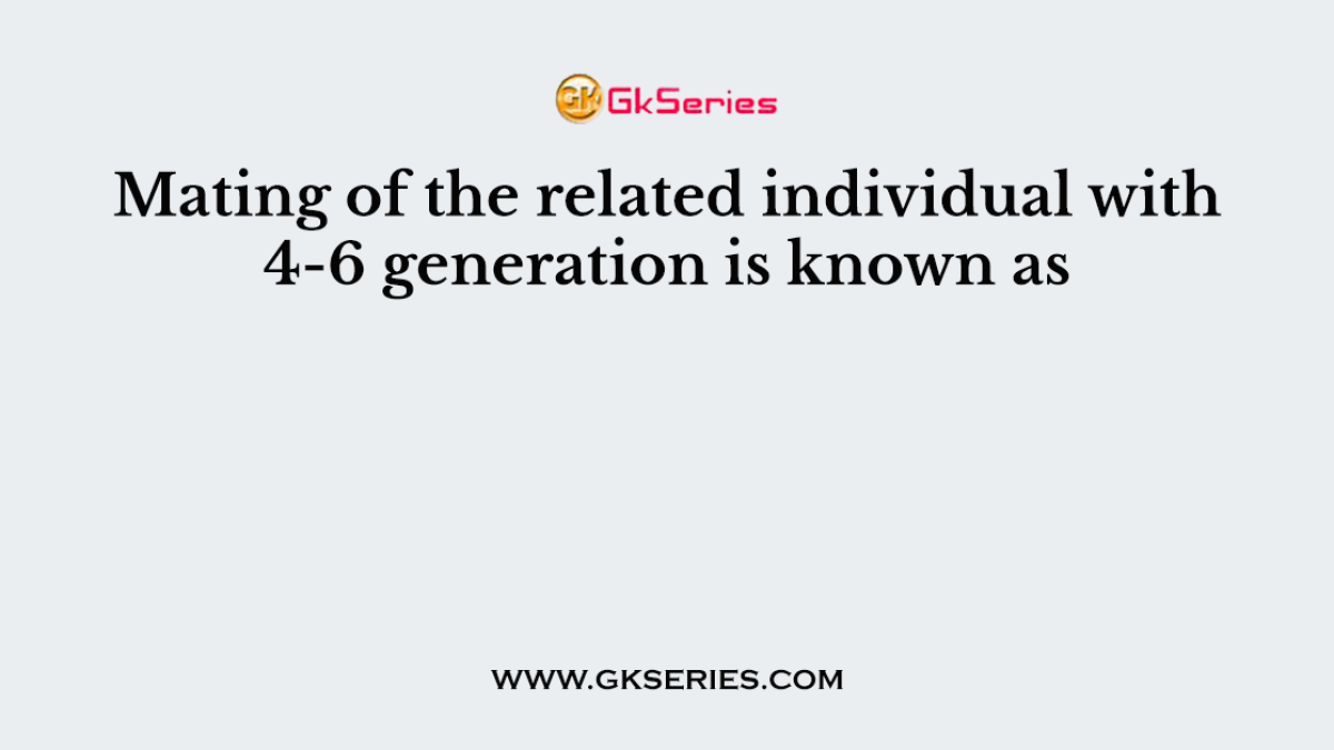 Mating of the related individual with 4-6 generation is known as