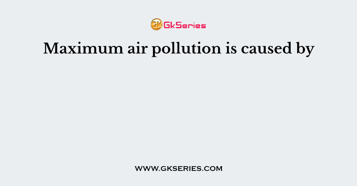 Maximum air pollution is caused by